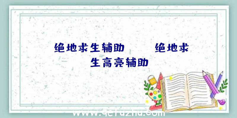 「绝地求生辅助dmz」|绝地求生高亮辅助